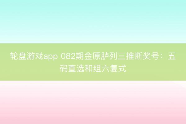 轮盘游戏app 082期金原胪列三推断奖号：五码直选和组六复式