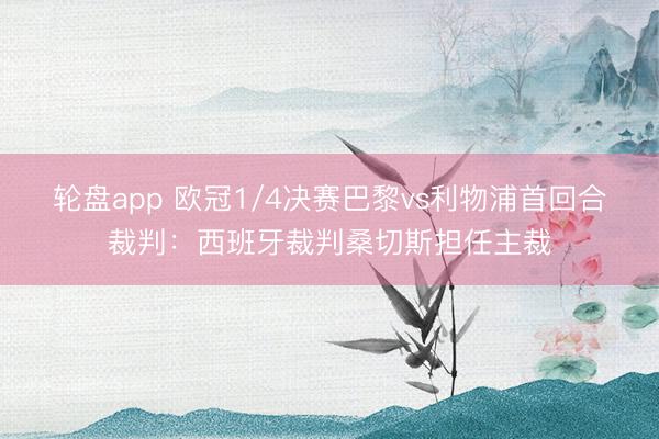 轮盘app 欧冠1/4决赛巴黎vs利物浦首回合裁判：西班牙裁判桑切斯担任主裁