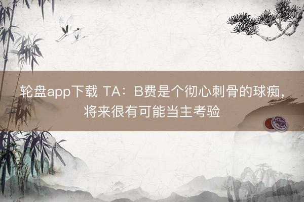 轮盘app下载 TA：B费是个彻心刺骨的球痴，将来很有可能当主考验