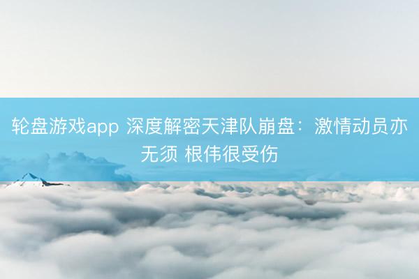 轮盘游戏app 深度解密天津队崩盘：激情动员亦无须 根伟很受伤