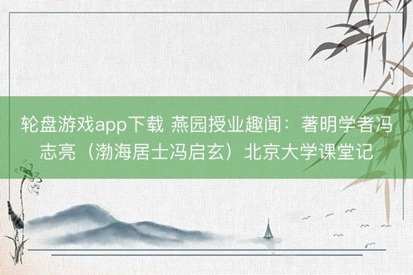 轮盘游戏app下载 燕园授业趣闻：著明学者冯志亮（渤海居士冯启玄）北京大学课堂记