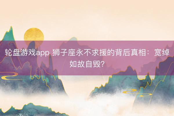 轮盘游戏app 狮子座永不求援的背后真相：宽绰如故自毁？