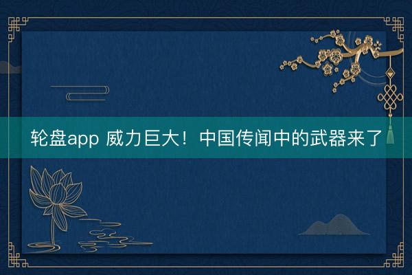 轮盘app 威力巨大!中国传闻中的武器来了