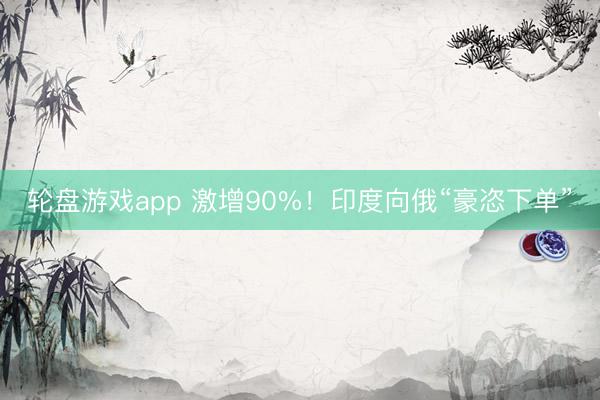 轮盘游戏app 激增90%！印度向俄“豪恣下单”