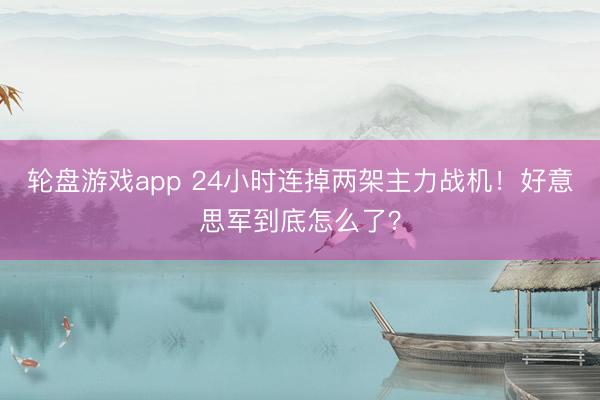 轮盘游戏app 24小时连掉两架主力战机！好意思军到底怎么了？