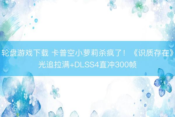 轮盘游戏下载 卡普空小萝莉杀疯了！《识质存在》光追拉满+DLSS4直冲300帧