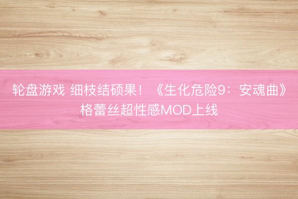 轮盘游戏 细枝结硕果！《生化危险9：安魂曲》格蕾丝超性感MOD上线