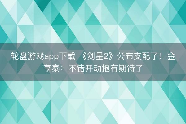 轮盘游戏app下载 《剑星2》公布支配了！金亨泰：不错开动抱有期待了