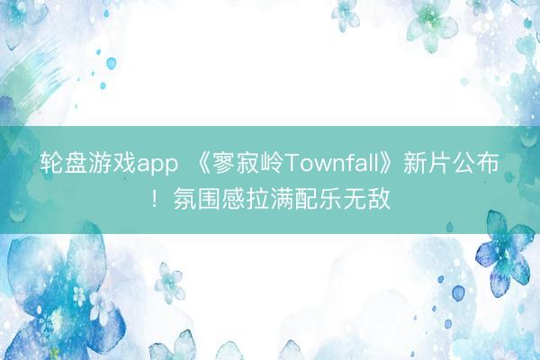 轮盘游戏app 《寥寂岭Townfall》新片公布！氛围感拉满配乐无敌