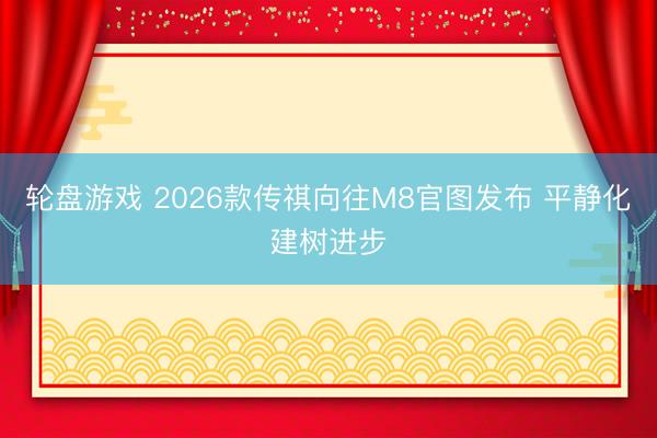 轮盘游戏 2026款传祺向往M8官图发布 平静化建树进步