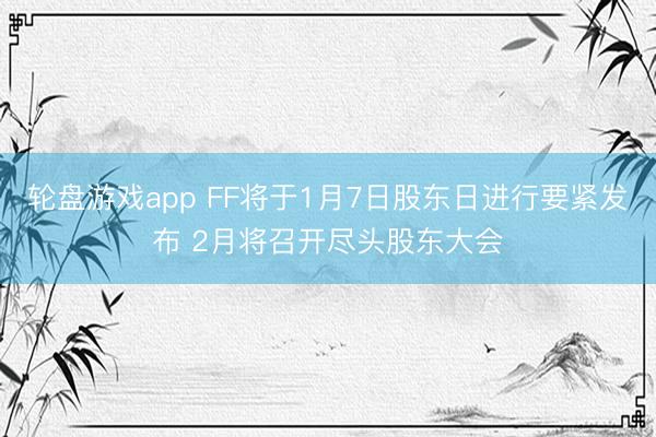 轮盘游戏app FF将于1月7日股东日进行要紧发布 2月将召开尽头股东大会