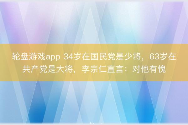 轮盘游戏app 34岁在国民党是少将，63岁在共产党是大将，李宗仁直言：对他有愧