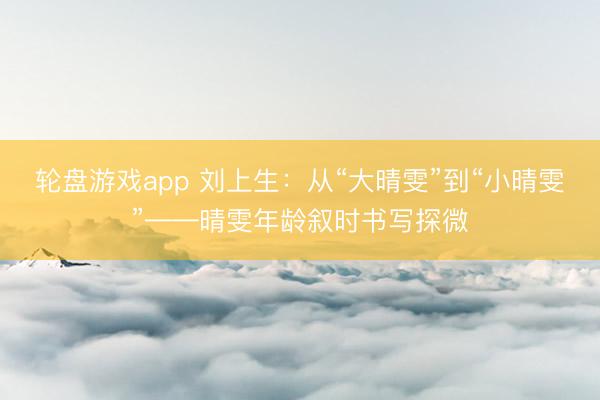 轮盘游戏app 刘上生:从“大晴雯”到“小晴雯”——晴雯年龄叙时书写探微