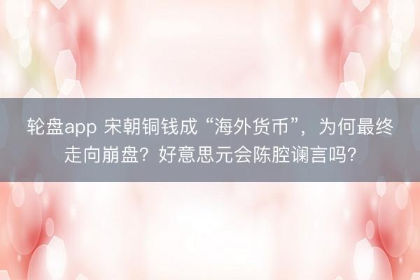 轮盘app 宋朝铜钱成 “海外货币”，为何最终走向崩盘？好意思元会陈腔谰言吗？