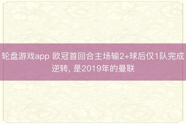 轮盘游戏app 欧冠首回合主场输2+球后仅1队完成逆转， 是2019年的曼联
