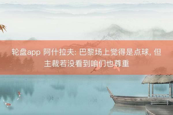 轮盘app 阿什拉夫: 巴黎场上觉得是点球， 但主裁若没看到咱们也尊重