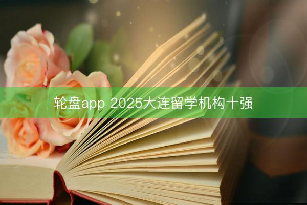 轮盘app 2025大连留学机构十强