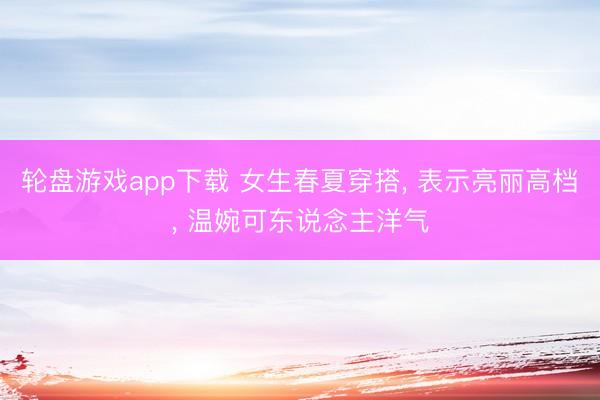 轮盘游戏app下载 女生春夏穿搭， 表示亮丽高档，<a href=