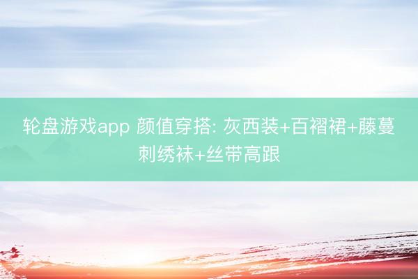 轮盘游戏app 颜值穿搭: 灰西装+百褶裙+藤蔓刺绣袜+丝带高跟
