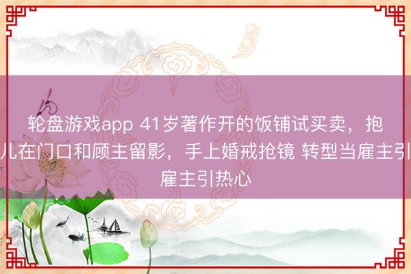 轮盘游戏app 41岁著作开的饭铺试买卖，抱着婴儿在门口和顾主留影，手上婚戒抢镜 转型当雇主引热心