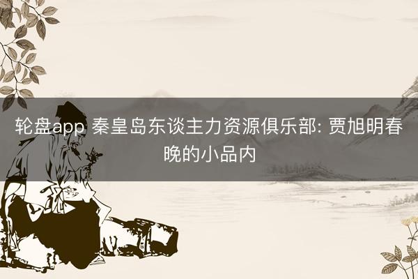 轮盘app 秦皇岛东谈主力资源俱乐部: 贾旭明春晚的小品内