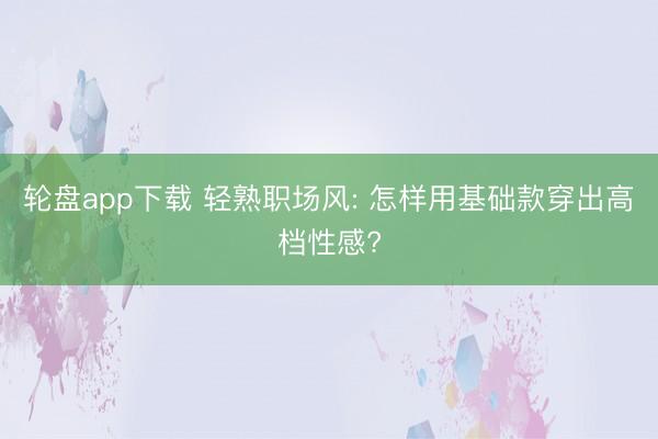 轮盘app下载 轻熟职场风: 怎样用基础款穿出高档性感?