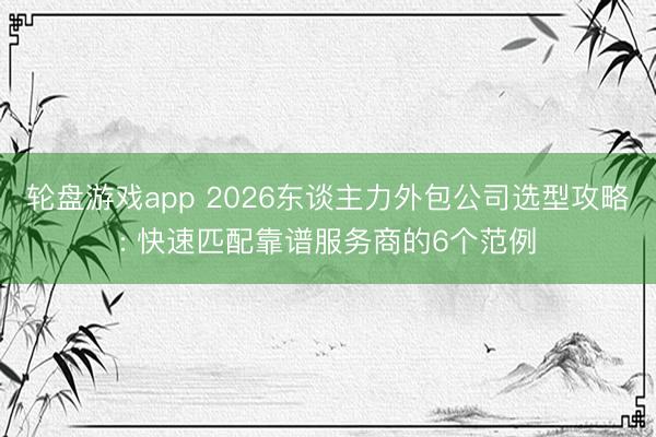 轮盘游戏app 2026东谈主力外包公司选型攻略: 快速匹配靠谱服务商的6个范例