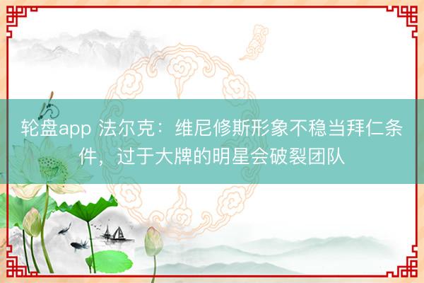 轮盘app 法尔克：维尼修斯形象不稳当拜仁条件，过于大牌的明星会破裂团队