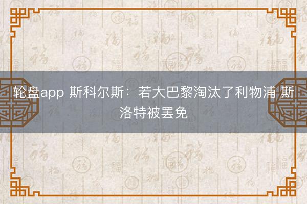 轮盘app 斯科尔斯:若大巴黎淘汰了利物浦 斯洛特被罢免