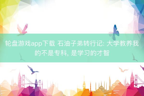轮盘游戏app下载 石油子弟转行记: 大学教养我的不是专科， 是学习的才智