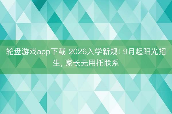 轮盘游戏app下载 2026入学新规! 9月起阳光招生， 家长无用托联系