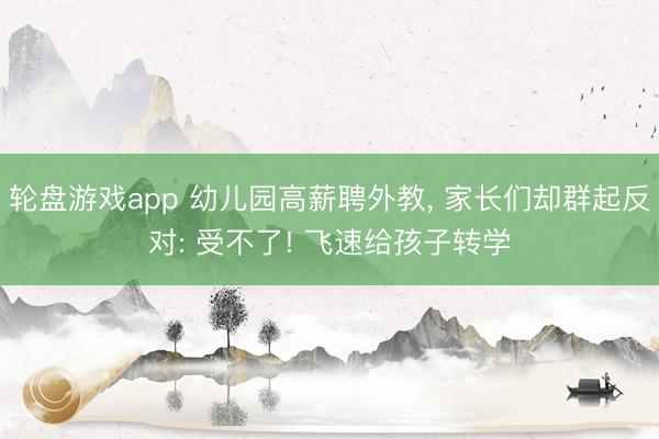 轮盘游戏app 幼儿园高薪聘外教, 家长们却群起反对: 受不了! 飞速给孩子转学