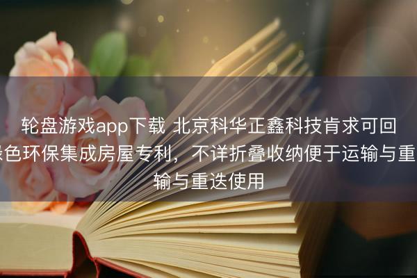 轮盘游戏app下载 北京科华正鑫科技肯求可回收式绿色环保集成房屋专利,不详折叠收纳便于运输与重迭使用