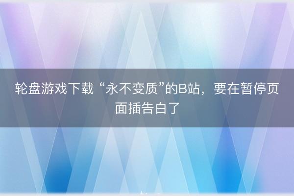 轮盘游戏下载 “永不变质”的B站,要在暂停页面插告白了