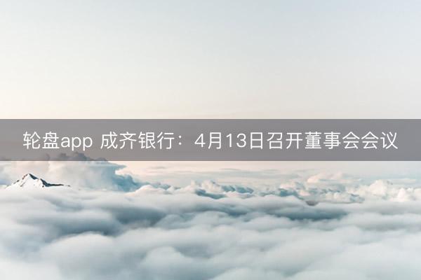 轮盘app 成齐银行:4月13日召开董事会会议