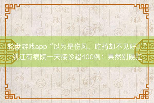 轮盘游戏app “以为是伤风，吃药却不见好！”浙江有病院一天接诊超400例：果然别硬扛