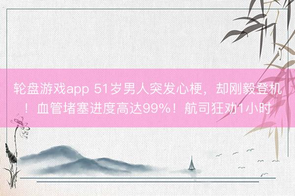 轮盘游戏app 51岁男人突发心梗，却刚毅登机！血管堵塞进度高达99%！航司狂劝1小时