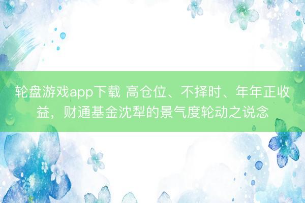 轮盘游戏app下载 高仓位、不择时、年年正收益,财通基金沈犁的景气度轮动之说念