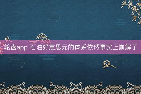 轮盘app 石油好意思元的体系依然事实上崩解了