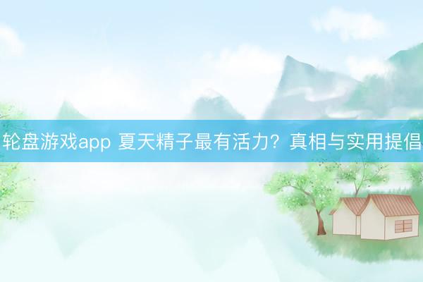 轮盘游戏app 夏天精子最有活力？真相与实用提倡