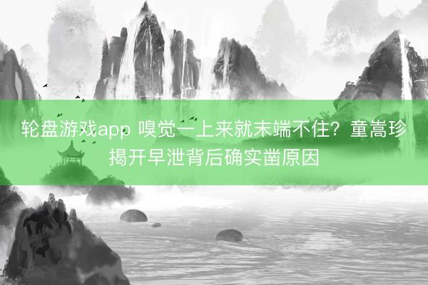 轮盘游戏app 嗅觉一上来就末端不住？童嵩珍揭开早泄背后确实凿原因