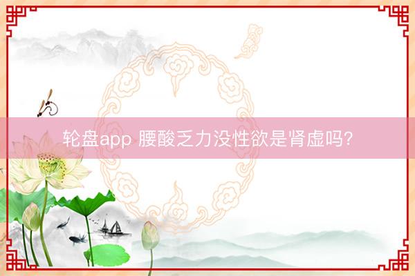轮盘app 腰酸乏力没性欲是肾虚吗?