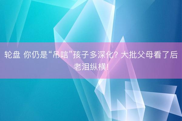 轮盘 你仍是“吊唁”孩子多深化? 大批父母看了后老泪纵横!
