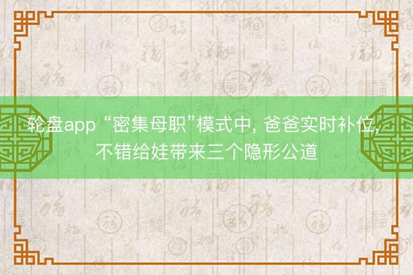 轮盘app “密集母职”模式中, 爸爸实时补位, 不错给娃带来三个隐形公道