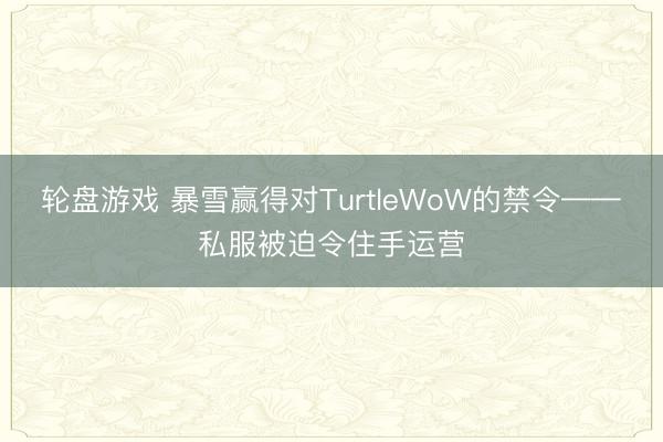 轮盘游戏 暴雪赢得对TurtleWoW的禁令——私服被迫令住手运营
