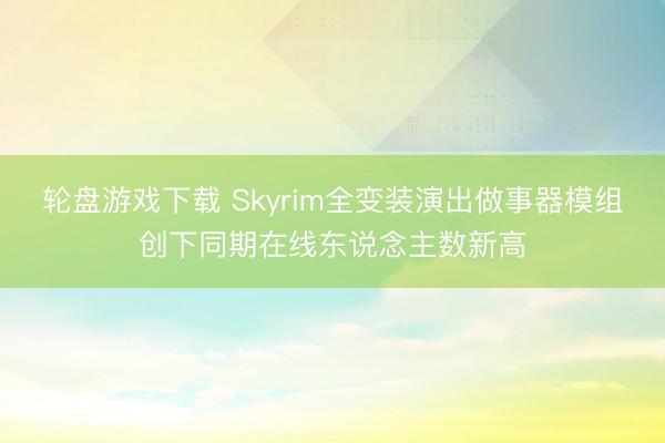 轮盘游戏下载 Skyrim全变装演出做事器模组创下同期在线东说念主数新高