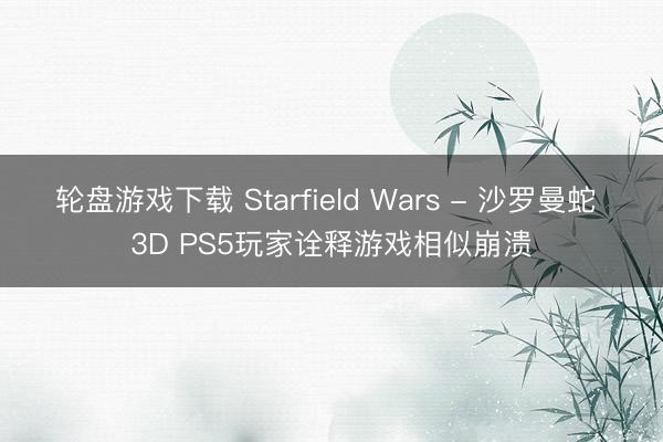轮盘游戏下载 Starfield Wars - 沙罗曼蛇 3D PS5玩家诠释游戏相似崩溃