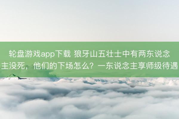 轮盘游戏app下载 狼牙山五壮士中有两东说念主没死,他们的下场怎么?一东说念主享师级待遇