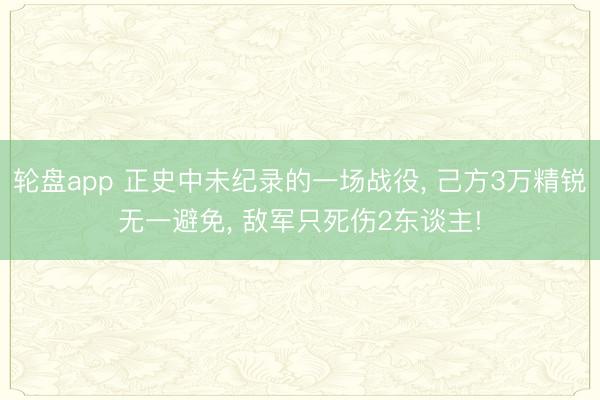 轮盘app 正史中未纪录的一场战役, 己方3万精锐无一避免, 敌军只死伤2东谈主!
