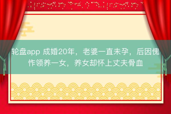 轮盘app 成婚20年,老婆一直未孕,后因傀怍领养一女,养女却怀上丈夫骨血